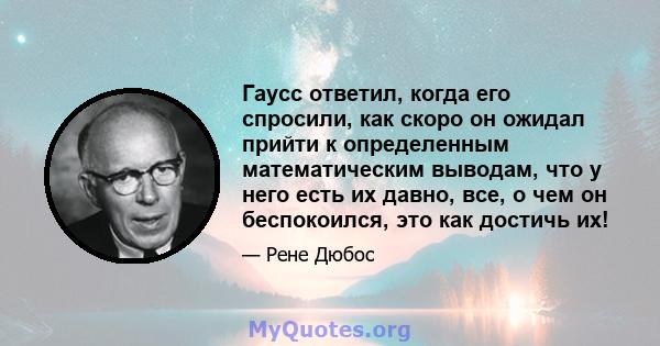 Гаусс ответил, когда его спросили, как скоро он ожидал прийти к определенным математическим выводам, что у него есть их давно, все, о чем он беспокоился, это как достичь их!