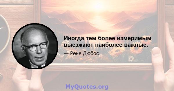 Иногда тем более измеримым выезжают наиболее важные.