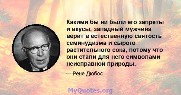 Какими бы ни были его запреты и вкусы, западный мужчина верит в естественную святость семинудизма и сырого растительного сока, потому что они стали для него символами неисправной природы.