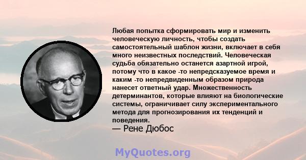 Любая попытка сформировать мир и изменить человеческую личность, чтобы создать самостоятельный шаблон жизни, включает в себя много неизвестных последствий. Человеческая судьба обязательно останется азартной игрой,