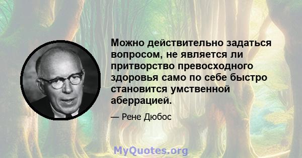 Можно действительно задаться вопросом, не является ли притворство превосходного здоровья само по себе быстро становится умственной аберрацией.