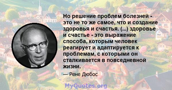 Но решение проблем болезней - это не то же самое, что и создание здоровья и счастья. (...) здоровье и счастье - это выражение способа, которым человек реагирует и адаптируется к проблемам, с которыми он сталкивается в