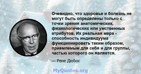 Очевидно, что здоровье и болезнь не могут быть определены только с точки зрения анатомических, физиологических или умственных атрибутов. Их реальная мера - способность индивидуума функционировать таким образом,