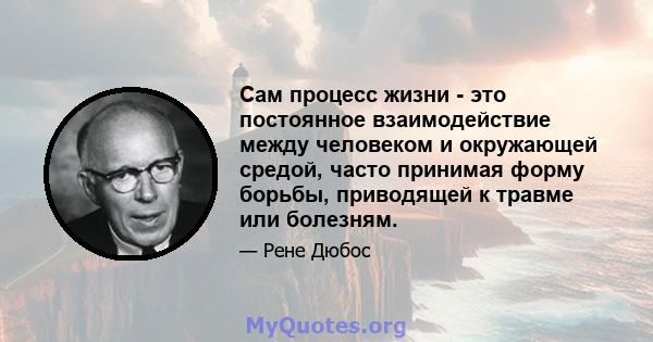 Сам процесс жизни - это постоянное взаимодействие между человеком и окружающей средой, часто принимая форму борьбы, приводящей к травме или болезням.