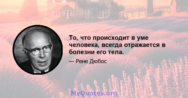 То, что происходит в уме человека, всегда отражается в болезни его тела.