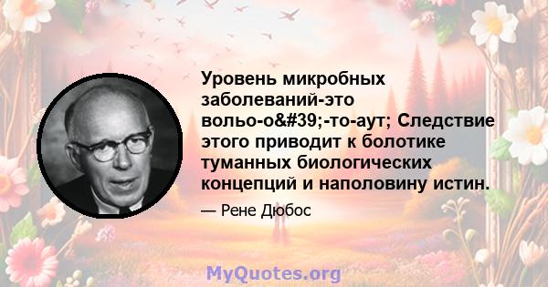 Уровень микробных заболеваний-это вольо-о'-то-аут; Следствие этого приводит к болотике туманных биологических концепций и наполовину истин.