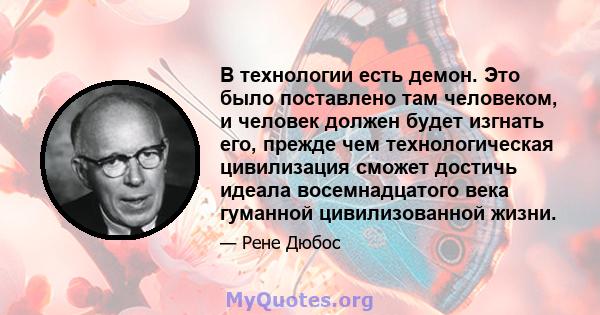 В технологии есть демон. Это было поставлено там человеком, и человек должен будет изгнать его, прежде чем технологическая цивилизация сможет достичь идеала восемнадцатого века гуманной цивилизованной жизни.