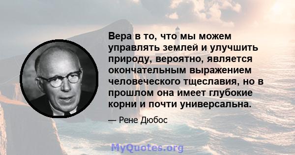 Вера в то, что мы можем управлять землей и улучшить природу, вероятно, является окончательным выражением человеческого тщеславия, но в прошлом она имеет глубокие корни и почти универсальна.