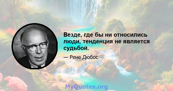 Везде, где бы ни относились люди, тенденция не является судьбой.