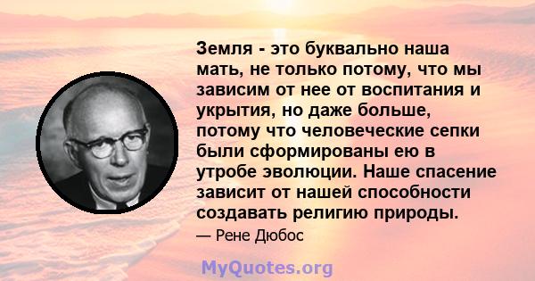 Земля - ​​это буквально наша мать, не только потому, что мы зависим от нее от воспитания и укрытия, но даже больше, потому что человеческие сепки были сформированы ею в утробе эволюции. Наше спасение зависит от нашей