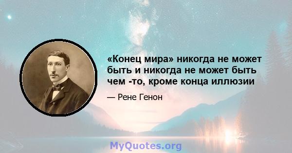 «Конец мира» никогда не может быть и никогда не может быть чем -то, кроме конца иллюзии