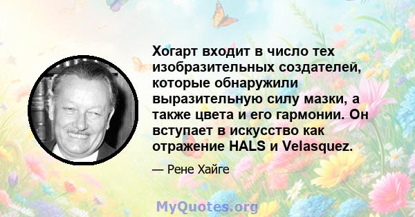 Хогарт входит в число тех изобразительных создателей, которые обнаружили выразительную силу мазки, а также цвета и его гармонии. Он вступает в искусство как отражение HALS и Velasquez.