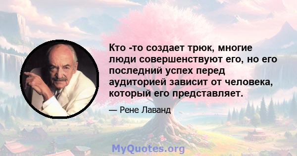 Кто -то создает трюк, многие люди совершенствуют его, но его последний успех перед аудиторией зависит от человека, который его представляет.