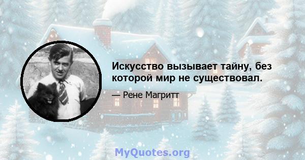 Искусство вызывает тайну, без которой мир не существовал.