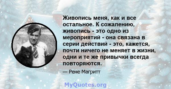 Живопись меня, как и все остальное. К сожалению, живопись - это одно из мероприятий - она ​​связана в серии действий - это, кажется, почти ничего не меняет в жизни, одни и те же привычки всегда повторяются.