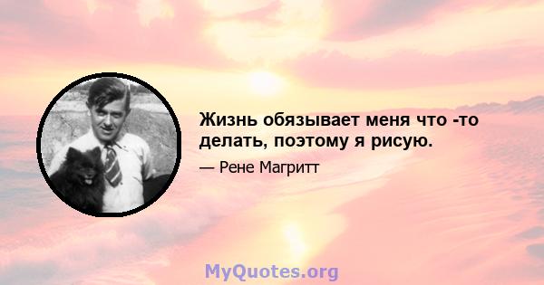 Жизнь обязывает меня что -то делать, поэтому я рисую.