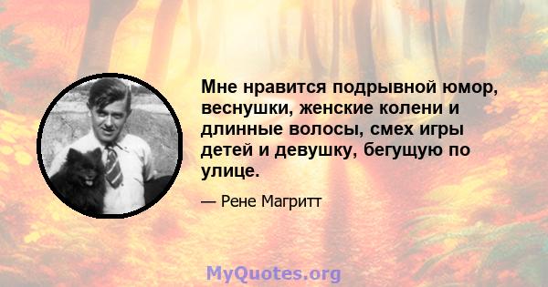 Мне нравится подрывной юмор, веснушки, женские колени и длинные волосы, смех игры детей и девушку, бегущую по улице.