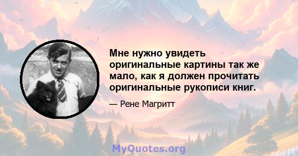 Мне нужно увидеть оригинальные картины так же мало, как я должен прочитать оригинальные рукописи книг.