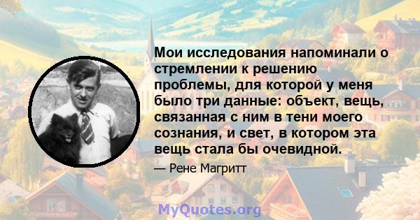 Мои исследования напоминали о стремлении к решению проблемы, для которой у меня было три данные: объект, вещь, связанная с ним в тени моего сознания, и свет, в котором эта вещь стала бы очевидной.