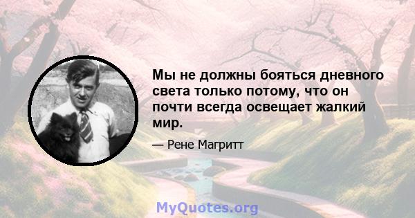 Мы не должны бояться дневного света только потому, что он почти всегда освещает жалкий мир.