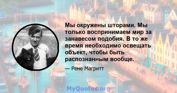 Мы окружены шторами. Мы только воспринимаем мир за занавесом подобия. В то же время необходимо освещать объект, чтобы быть распознанным вообще.