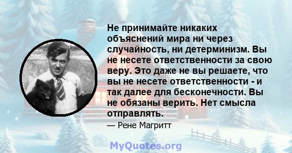 Не принимайте никаких объяснений мира ни через случайность, ни детерминизм. Вы не несете ответственности за свою веру. Это даже не вы решаете, что вы не несете ответственности - и так далее для бесконечности. Вы не