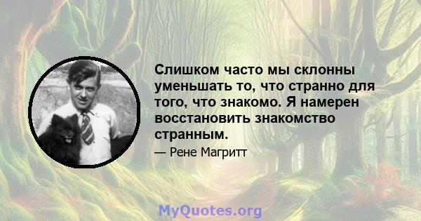 Слишком часто мы склонны уменьшать то, что странно для того, что знакомо. Я намерен восстановить знакомство странным.