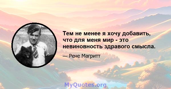 Тем не менее я хочу добавить, что для меня мир - это невиновность здравого смысла.