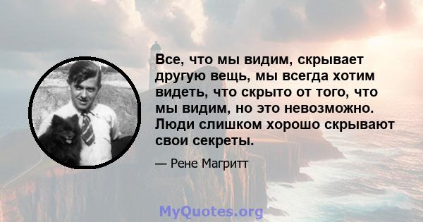 Все, что мы видим, скрывает другую вещь, мы всегда хотим видеть, что скрыто от того, что мы видим, но это невозможно. Люди слишком хорошо скрывают свои секреты.