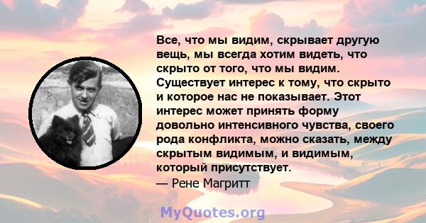 Все, что мы видим, скрывает другую вещь, мы всегда хотим видеть, что скрыто от того, что мы видим. Существует интерес к тому, что скрыто и которое нас не показывает. Этот интерес может принять форму довольно