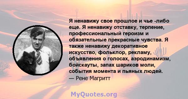 Я ненавижу свое прошлое и чье -либо еще. Я ненавижу отставку, терпение, профессиональный героизм и обязательные прекрасные чувства. Я также ненавижу декоративное искусство, фольклор, рекламу, объявления о голосах,