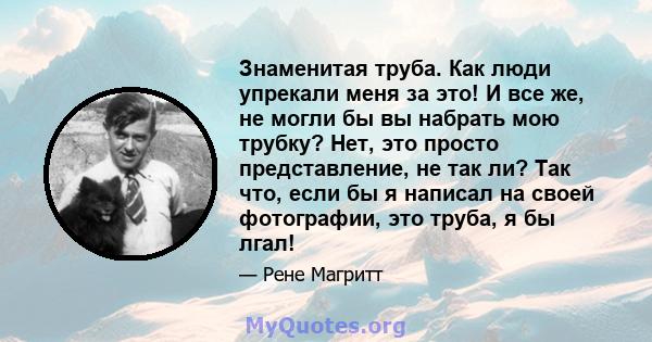 Знаменитая труба. Как люди упрекали меня за это! И все же, не могли бы вы набрать мою трубку? Нет, это просто представление, не так ли? Так что, если бы я написал на своей фотографии, это труба, я бы лгал!