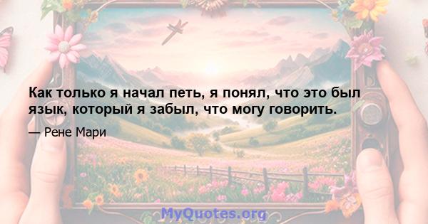 Как только я начал петь, я понял, что это был язык, который я забыл, что могу говорить.