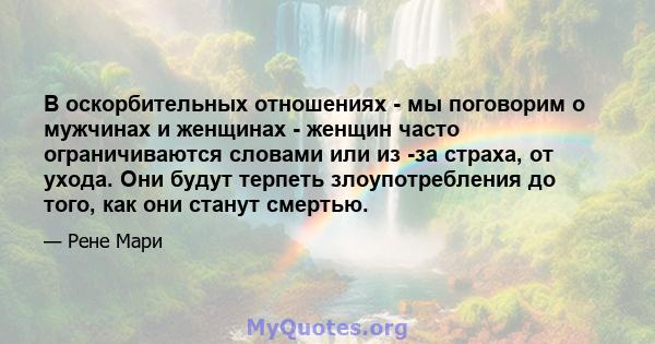 В оскорбительных отношениях - мы поговорим о мужчинах и женщинах - женщин часто ограничиваются словами или из -за страха, от ухода. Они будут терпеть злоупотребления до того, как они станут смертью.