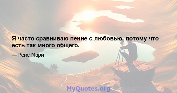 Я часто сравниваю пение с любовью, потому что есть так много общего.