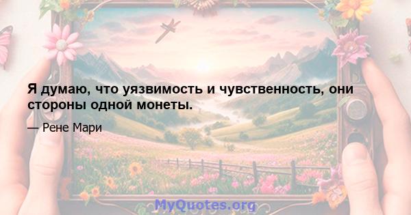 Я думаю, что уязвимость и чувственность, они стороны одной монеты.