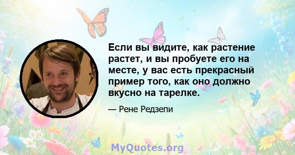 Если вы видите, как растение растет, и вы пробуете его на месте, у вас есть прекрасный пример того, как оно должно вкусно на тарелке.