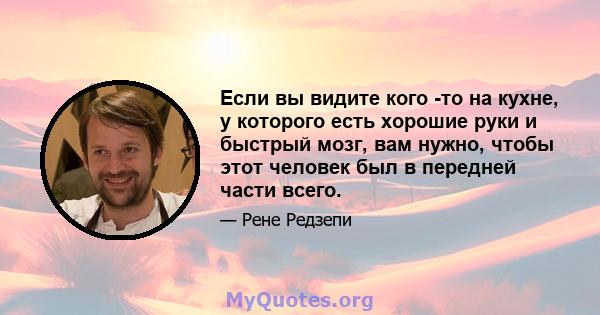 Если вы видите кого -то на кухне, у которого есть хорошие руки и быстрый мозг, вам нужно, чтобы этот человек был в передней части всего.