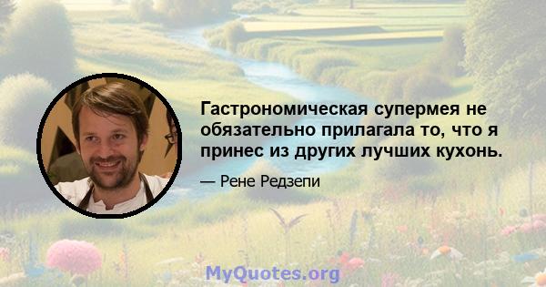 Гастрономическая супермея не обязательно прилагала то, что я принес из других лучших кухонь.