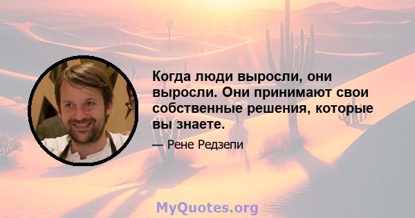 Когда люди выросли, они выросли. Они принимают свои собственные решения, которые вы знаете.