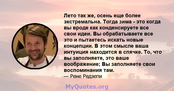 Лето так же, осень еще более экстремальна. Тогда зима - это когда вы вроде как конденсируете все свои идеи. Вы обрабатываете все это и пытаетесь искать новые концепции. В этом смысле ваша интуиция находится в спячке.