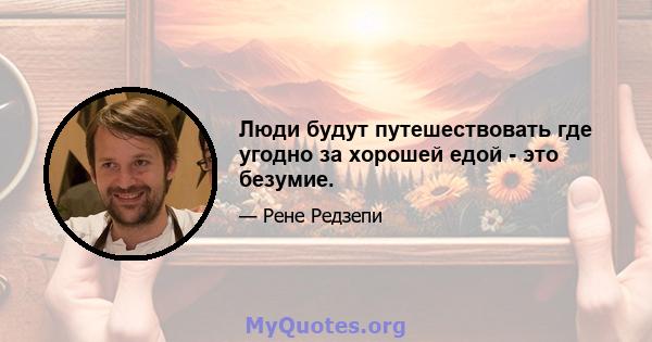 Люди будут путешествовать где угодно за хорошей едой - это безумие.