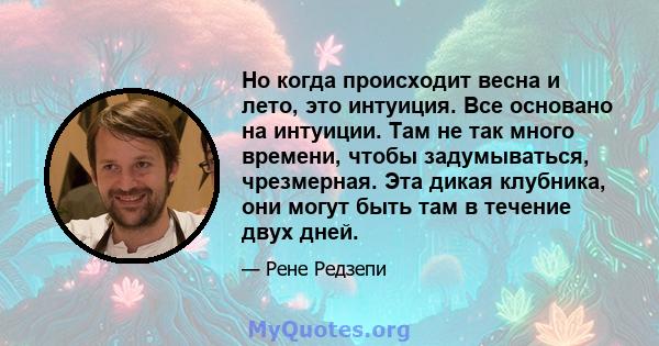 Но когда происходит весна и лето, это интуиция. Все основано на интуиции. Там не так много времени, чтобы задумываться, чрезмерная. Эта дикая клубника, они могут быть там в течение двух дней.