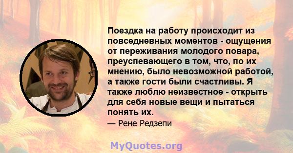 Поездка на работу происходит из повседневных моментов - ощущения от переживания молодого повара, преуспевающего в том, что, по их мнению, было невозможной работой, а также гости были счастливы. Я также люблю неизвестное 