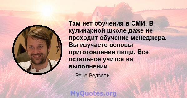 Там нет обучения в СМИ. В кулинарной школе даже не проходит обучение менеджера. Вы изучаете основы приготовления пищи. Все остальное учится на выполнении.