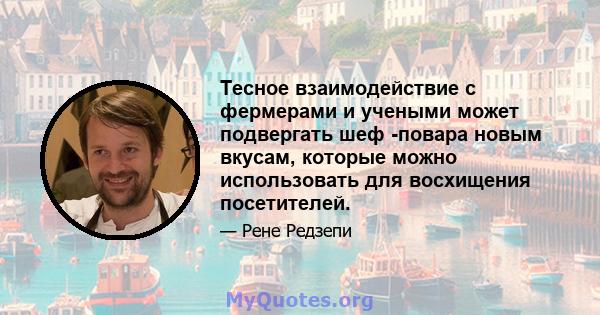 Тесное взаимодействие с фермерами и учеными может подвергать шеф -повара новым вкусам, которые можно использовать для восхищения посетителей.