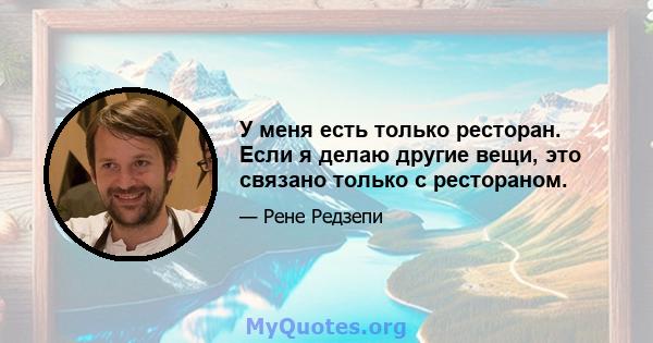 У меня есть только ресторан. Если я делаю другие вещи, это связано только с рестораном.