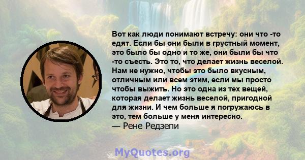 Вот как люди понимают встречу: они что -то едят. Если бы они были в грустный момент, это было бы одно и то же, они были бы что -то съесть. Это то, что делает жизнь веселой. Нам не нужно, чтобы это было вкусным, отличным 