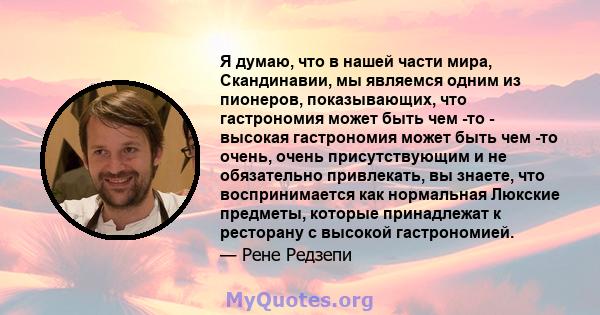 Я думаю, что в нашей части мира, Скандинавии, мы являемся одним из пионеров, показывающих, что гастрономия может быть чем -то - высокая гастрономия может быть чем -то очень, очень присутствующим и не обязательно