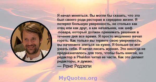 Я начал меняться. Вы могли бы сказать, что это был своего рода ресторан в середине жизни. Я потерял большую уверенность, не столько как отец или как друг, а как начальник, как шеф -повара, который должен принимать